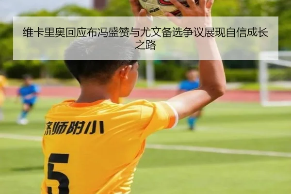 维卡里奥回应布冯盛赞与尤文备选争议展现自信成长之路