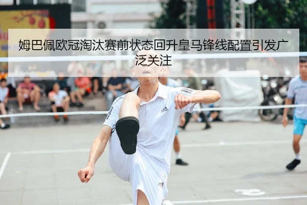 姆巴佩欧冠淘汰赛前状态回升皇马锋线配置引发广泛关注